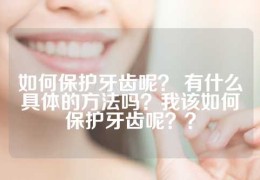 如何保护牙齿呢？ 有什么具体的方法吗？我该如何保护牙齿呢？？