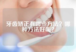 牙齿矫正有哪些方法？哪种方法好呢？