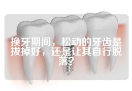 换牙期间，松动的牙齿是拔掉好，还是让其自行脱落？
