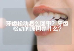 牙齿松动怎么回事？牙齿松动的原因是什么？