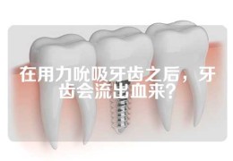 在用力吮吸牙齿之后，牙齿会流出血来？