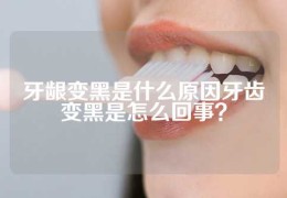 牙龈变黑是什么原因牙齿变黑是怎么回事？