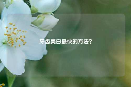 牙齿美白最快的方法？