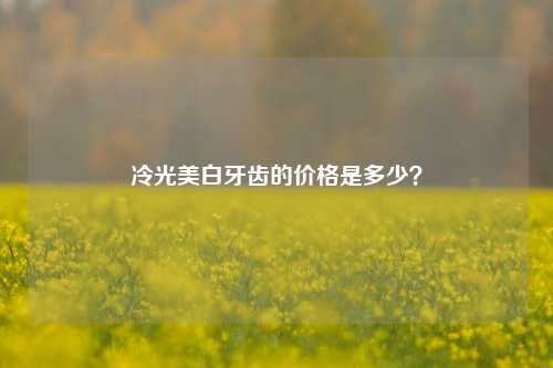 冷光美白牙齿的价格是多少？