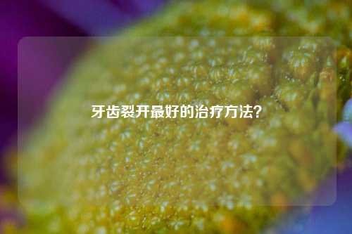 牙齿裂开最好的治疗方法？