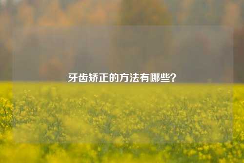 牙齿矫正的方法有哪些？