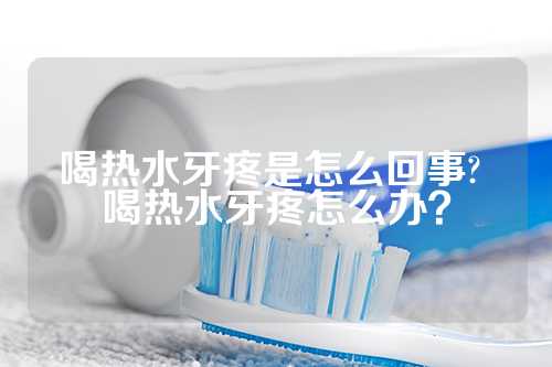 喝热水牙疼是怎么回事? 喝热水牙疼怎么办？