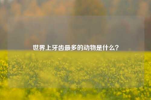 世界上牙齿最多的动物是什么？