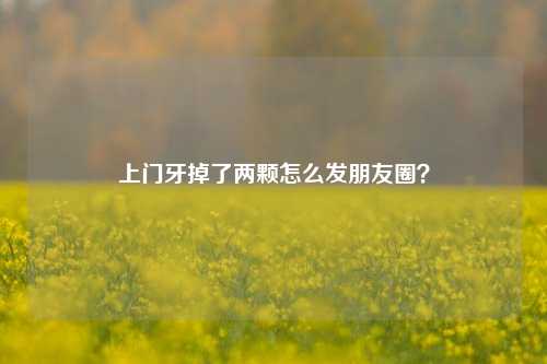 上门牙掉了两颗怎么发朋友圈？