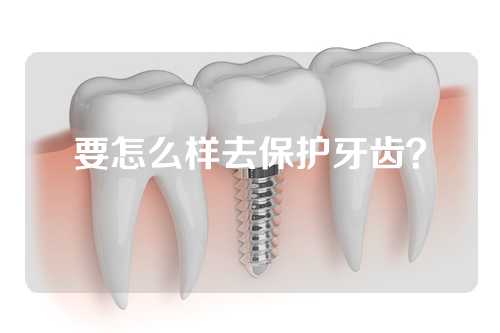 要怎么样去保护牙齿？