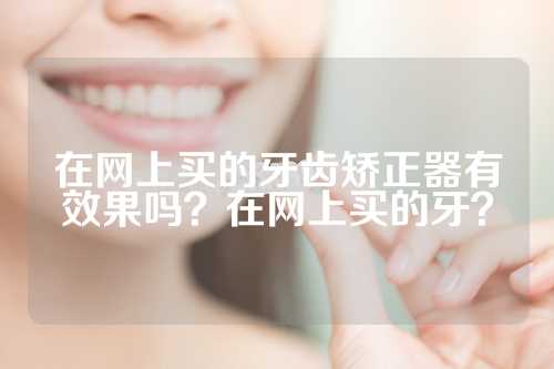 在网上买的牙齿矫正器有效果吗？在网上买的牙？