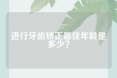 进行牙齿矫正最佳年龄是多少？