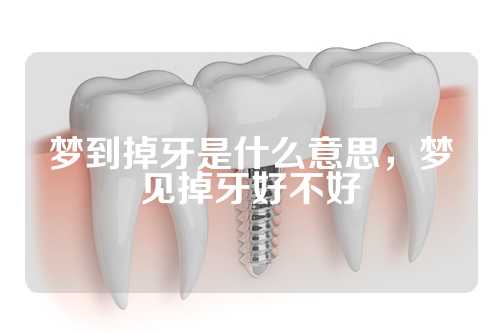 梦到掉牙是什么意思，梦见掉牙好不好