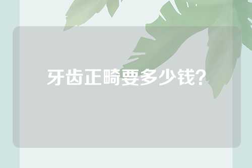 牙齿正畸要多少钱？