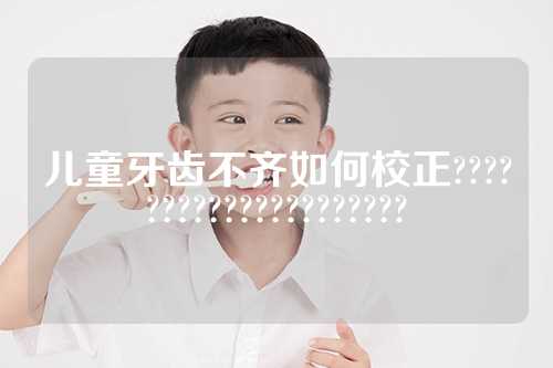 儿童牙齿不齐如何校正?????????????????????