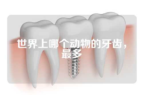 世界上哪个动物的牙齿，最多