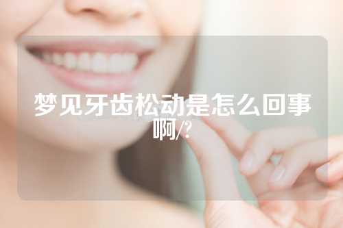 梦见牙齿松动是怎么回事啊/?