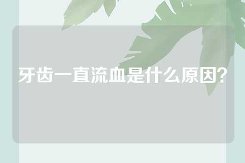 牙齿一直流血是什么原因？