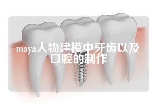 maya人物建模中牙齿以及口腔的制作