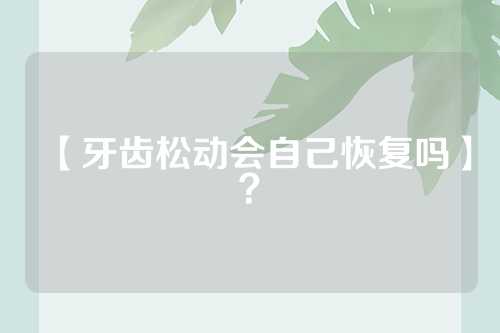 【牙齿松动会自己恢复吗】？