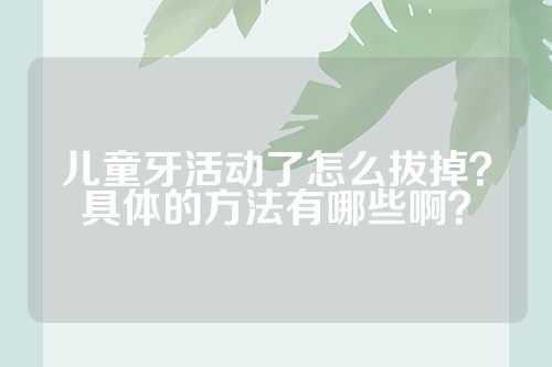 儿童牙活动了怎么拔掉？具体的方法有哪些啊？