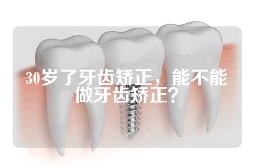 30岁了牙齿矫正，能不能做牙齿矫正？