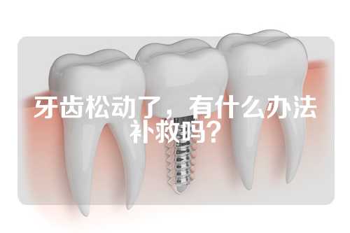 牙齿松动了，有什么办法补救吗？