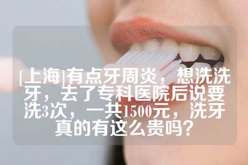 [上海]有点牙周炎，想洗洗牙，去了专科医院后说要洗3次，一共1500元，洗牙真的有这么贵吗？
