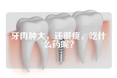 牙肉肿大，还很疼，吃什么药呢？