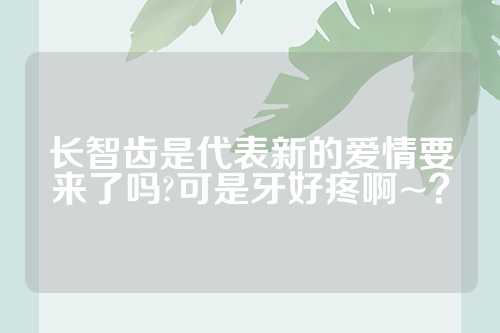 长智齿是代表新的爱情要来了吗?可是牙好疼啊~？