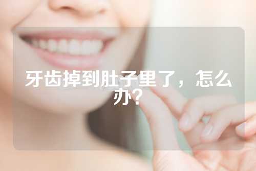 牙齿掉到肚子里了，怎么办？