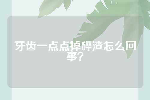 牙齿一点点掉碎渣怎么回事？