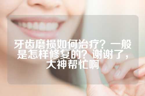 牙齿磨损如何治疗？一般是怎样修复的？谢谢了，大神帮忙啊