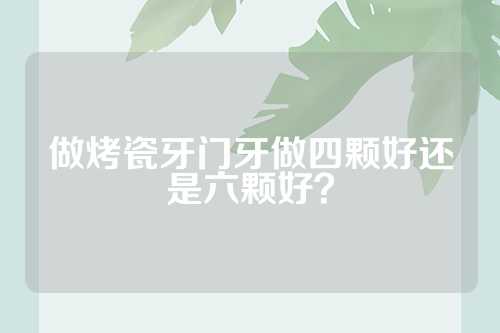 做烤瓷牙门牙做四颗好还是六颗好？