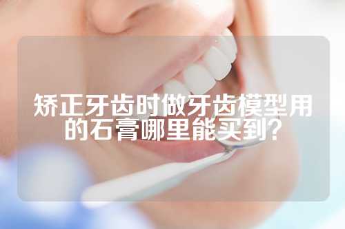 矫正牙齿时做牙齿模型用的石膏哪里能买到？