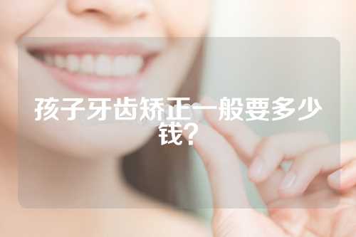 孩子牙齿矫正一般要多少钱？