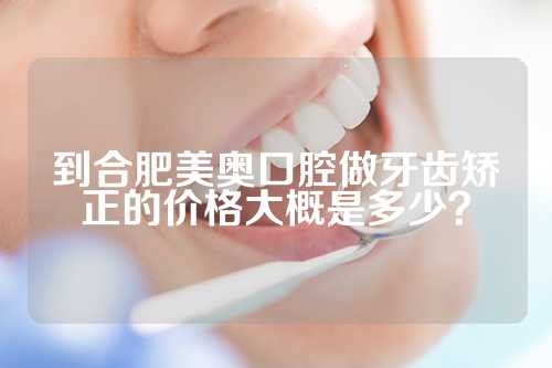 到合肥美奥口腔做牙齿矫正的价格大概是多少？