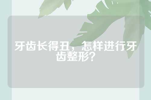 牙齿长得丑，怎样进行牙齿整形？