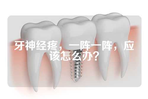 牙神经疼，一阵一阵，应该怎么办？