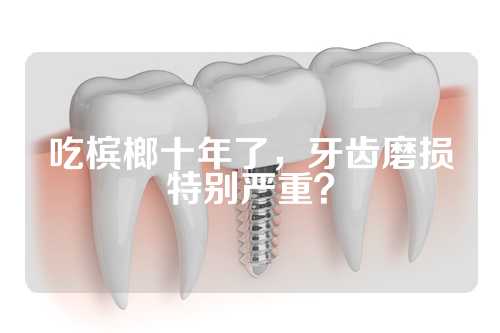 吃槟榔十年了，牙齿磨损特别严重？