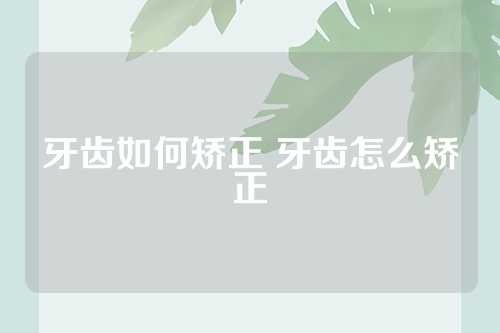 牙齿如何矫正 牙齿怎么矫正