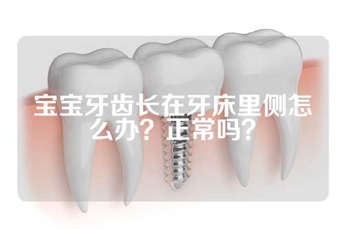 宝宝牙齿长在牙床里侧怎么办？正常吗？