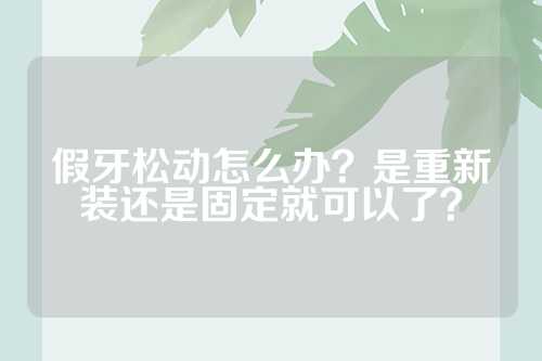 假牙松动怎么办？是重新装还是固定就可以了？