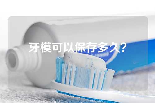 牙模可以保存多久？