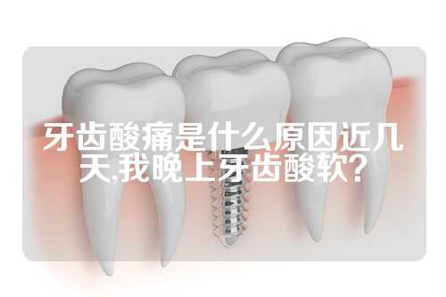 牙齿酸痛是什么原因近几天,我晚上牙齿酸软？