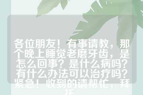 各位朋友！有事请教，那个晚上睡觉老磨牙齿，是怎么回事？是什么病吗？有什么办法可以治疗吗？紧急！收到的请帮忙，拜托。