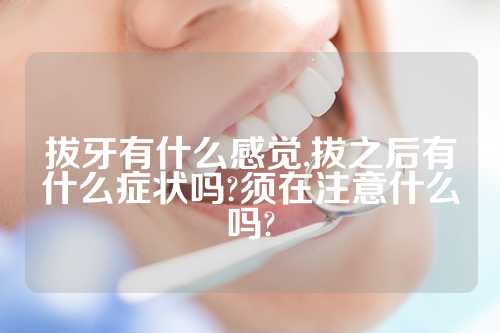 拔牙有什么感觉,拔之后有什么症状吗?须在注意什么吗?