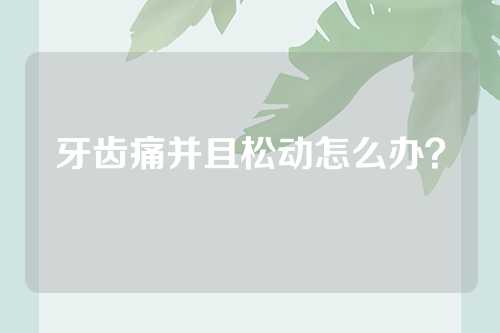 牙齿痛并且松动怎么办？