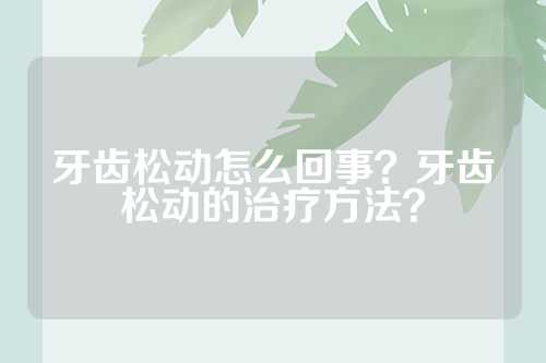 牙齿松动怎么回事？牙齿松动的治疗方法？