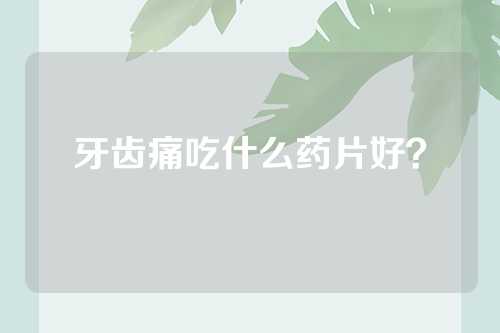 牙齿痛吃什么药片好？